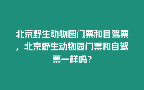 北京野生動物園門票和自駕票，北京野生動物園門票和自駕票一樣嗎？