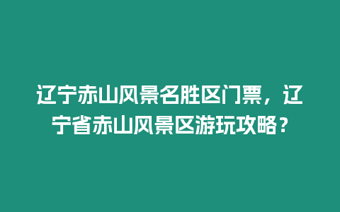 遼寧赤山風景名勝區門票，遼寧省赤山風景區游玩攻略？