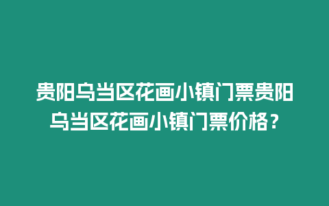 貴陽烏當(dāng)區(qū)花畫小鎮(zhèn)門票貴陽烏當(dāng)區(qū)花畫小鎮(zhèn)門票價格？