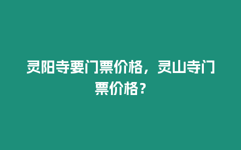 靈陽寺要門票價格，靈山寺門票價格？