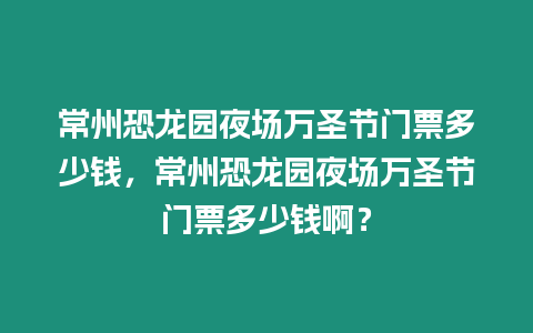 常州恐龍園夜場萬圣節門票多少錢，常州恐龍園夜場萬圣節門票多少錢啊？