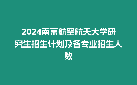 2024南京航空航天大學研究生招生計劃及各專業招生人數