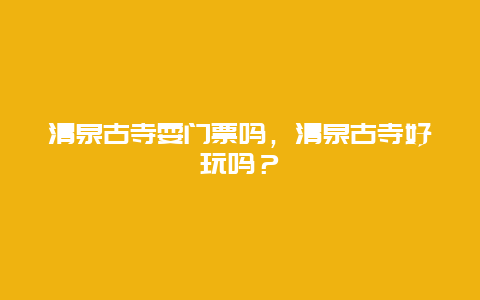 清泉古寺耍門票嗎，清泉古寺好玩嗎？