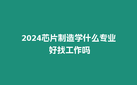 2024芯片制造學(xué)什么專業(yè) 好找工作嗎