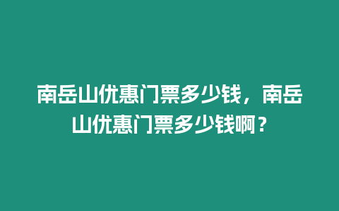 南岳山優惠門票多少錢，南岳山優惠門票多少錢啊？