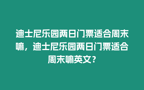 迪士尼樂園兩日門票適合周末嘛，迪士尼樂園兩日門票適合周末嘛英文？