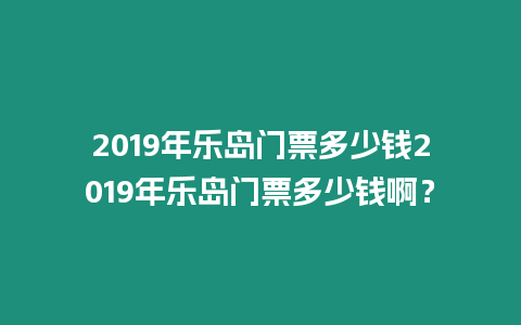 2019年樂島門票多少錢2019年樂島門票多少錢啊？