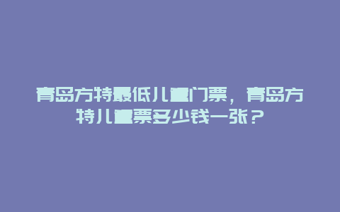 青島方特最低兒童門票，青島方特兒童票多少錢一張？