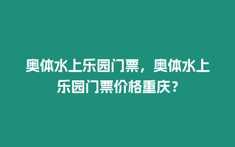 奧體水上樂園門票，奧體水上樂園門票價格重慶？