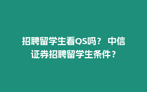 招聘留學生看QS嗎？ 中信證券招聘留學生條件？