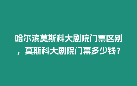 哈爾濱莫斯科大劇院門票區別，莫斯科大劇院門票多少錢？