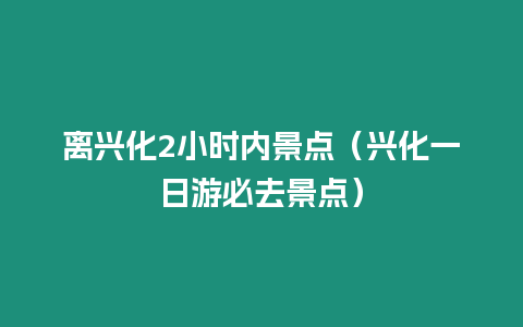 離興化2小時內景點（興化一日游必去景點）