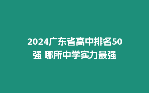 2024廣東省高中排名50強?哪所中學(xué)實力最強