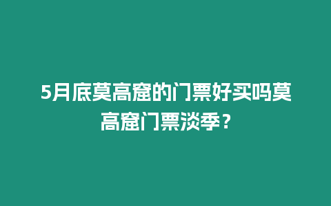 5月底莫高窟的門票好買嗎莫高窟門票淡季？