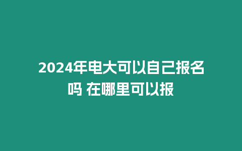 2024年電大可以自己報(bào)名嗎 在哪里可以報(bào)