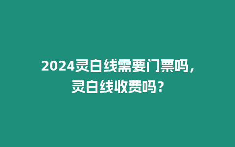 2024靈白線需要門票嗎，靈白線收費嗎？