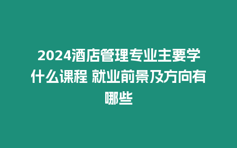 2024酒店管理專業主要學什么課程 就業前景及方向有哪些