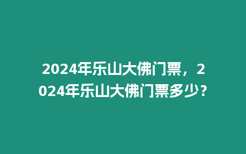 2024年樂山大佛門票，2024年樂山大佛門票多少？