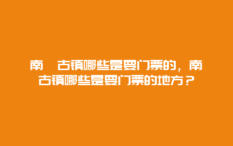 南潯古鎮哪些是要門票的，南潯古鎮哪些是要門票的地方？