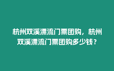 杭州雙溪漂流門票團購，杭州雙溪漂流門票團購多少錢？