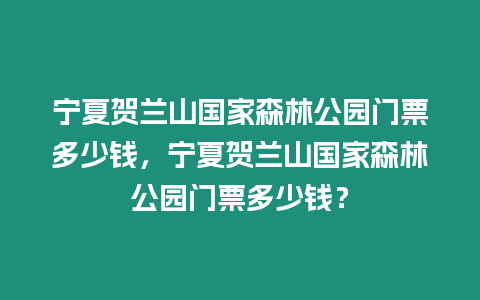 寧夏賀蘭山國家森林公園門票多少錢，寧夏賀蘭山國家森林公園門票多少錢？