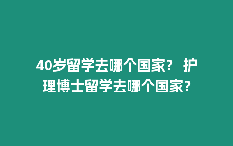 40歲留學去哪個國家？ 護理博士留學去哪個國家？