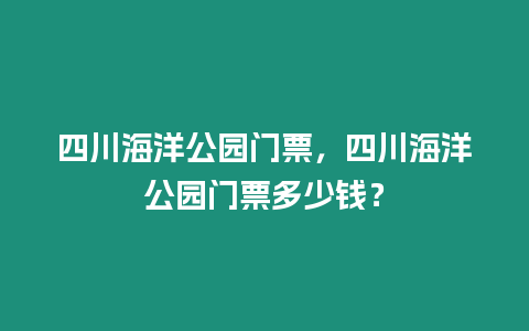 四川海洋公園門票，四川海洋公園門票多少錢？