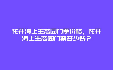 花開海上生態(tài)園門票價(jià)格，花開海上生態(tài)園門票多少錢？