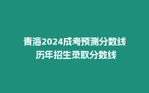 青海2024成考預測分數線 歷年招生錄取分數線