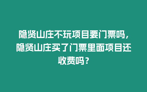 隱賢山莊不玩項目要門票嗎，隱賢山莊買了門票里面項目還收費嗎？