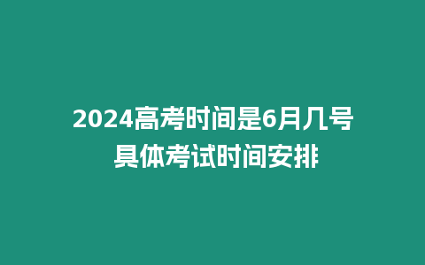 2024高考時間是6月幾號 具體考試時間安排