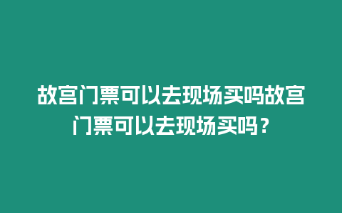 故宮門票可以去現場買嗎故宮門票可以去現場買嗎？