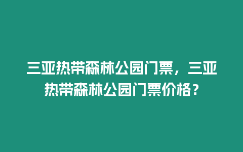 三亞熱帶森林公園門票，三亞熱帶森林公園門票價格？