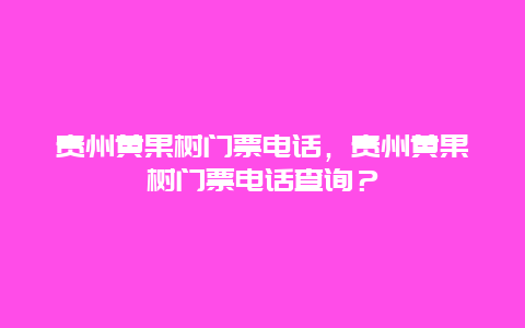 貴州黃果樹門票電話，貴州黃果樹門票電話查詢？