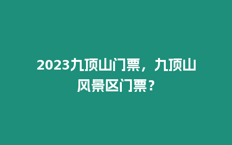 2023九頂山門票，九頂山風景區門票？