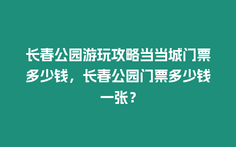 長春公園游玩攻略當當城門票多少錢，長春公園門票多少錢一張？