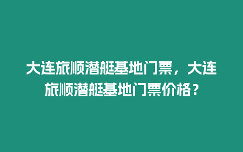 大連旅順潛艇基地門票，大連旅順潛艇基地門票價格？