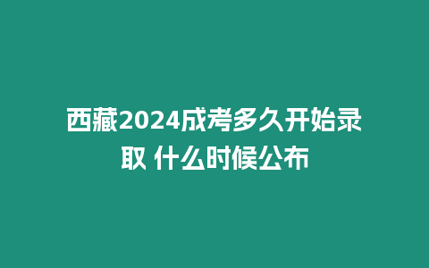 西藏2024成考多久開始錄取 什么時候公布