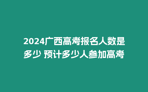 2024廣西高考報名人數是多少 預計多少人參加高考