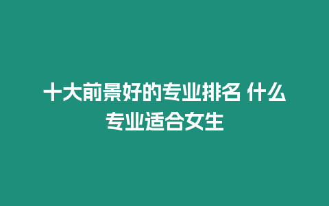 十大前景好的專業排名 什么專業適合女生