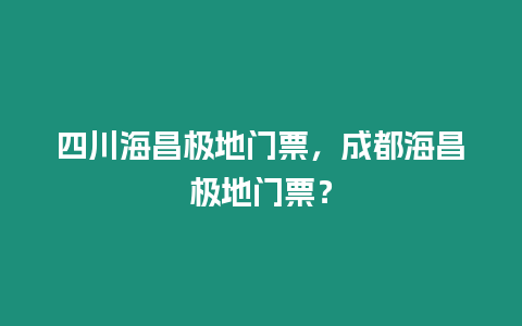 四川海昌極地門票，成都海昌極地門票？