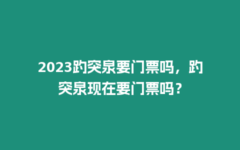 2023趵突泉要門票嗎，趵突泉現在要門票嗎？