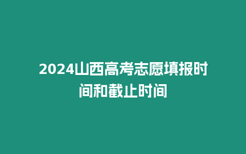 2024山西高考志愿填報時間和截止時間