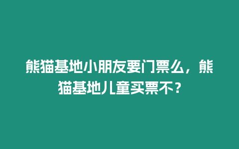 熊貓基地小朋友要門票么，熊貓基地兒童買票不？