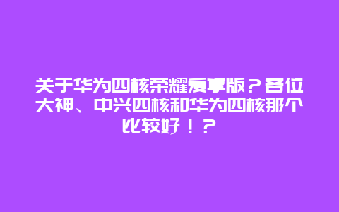 關于華為四核榮耀愛享版？各位大神、中興四核和華為四核那個比較好！？