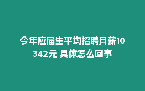 今年應(yīng)屆生平均招聘月薪10342元 具體怎么回事