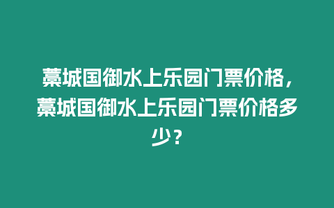 藁城國御水上樂園門票價格，藁城國御水上樂園門票價格多少？