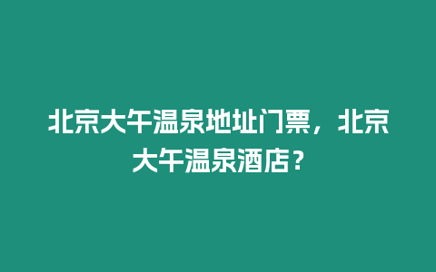 北京大午溫泉地址門票，北京大午溫泉酒店？