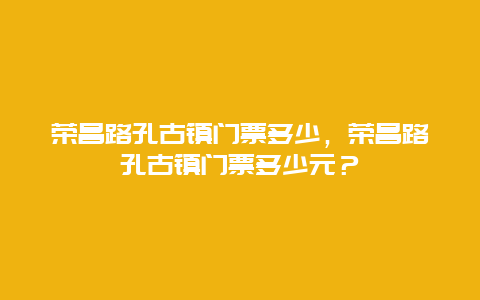 榮昌路孔古鎮(zhèn)門票多少，榮昌路孔古鎮(zhèn)門票多少元？