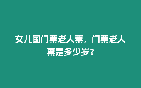 女兒國門票老人票，門票老人票是多少歲？